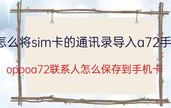 怎么将sim卡的通讯录导入a72手机 oppoa72联系人怎么保存到手机卡？